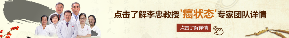 斗破苍穹插逼视频网站北京御方堂李忠教授“癌状态”专家团队详细信息